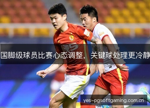 国脚级球员比赛心态调整，关键球处理更冷静
