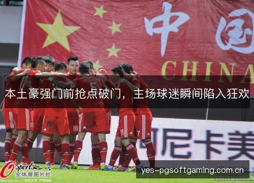 本土豪强门前抢点破门，主场球迷瞬间陷入狂欢